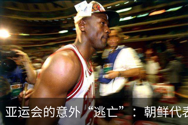 亚运会的意外“逃亡”：朝鲜代表团的另类故事