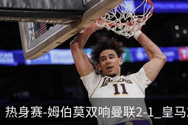热身赛-姆伯莫双响曼联2-1 皇马2-2 道曼传射枪手4-1